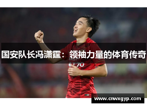 国安队长冯潇霆：领袖力量的体育传奇