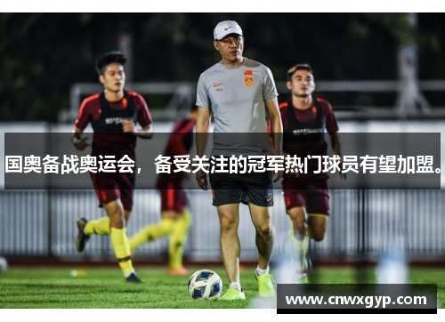 国奥备战奥运会，备受关注的冠军热门球员有望加盟。