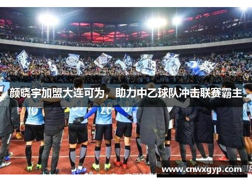 颜晓宇加盟大连可为，助力中乙球队冲击联赛霸主